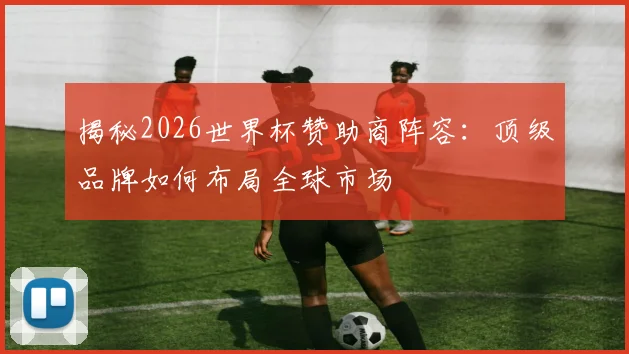 揭秘2026世界杯赞助商阵容：顶级品牌如何布局全球市场