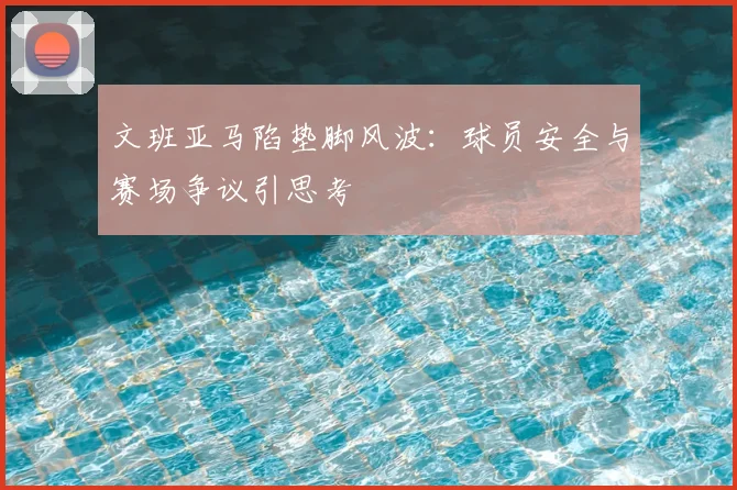 文班亚马陷垫脚风波:球员安全与赛场争议引思考