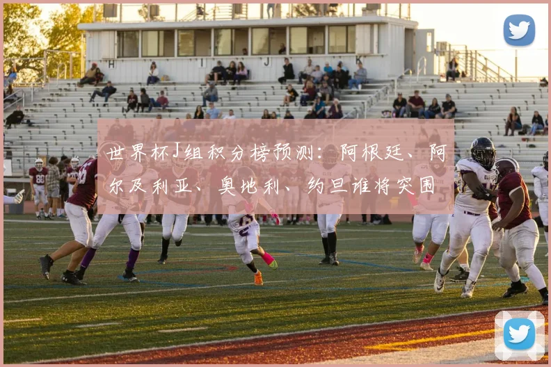 世界杯J组积分榜预测：阿根廷、阿尔及利亚、奥地利、约旦谁将突围？