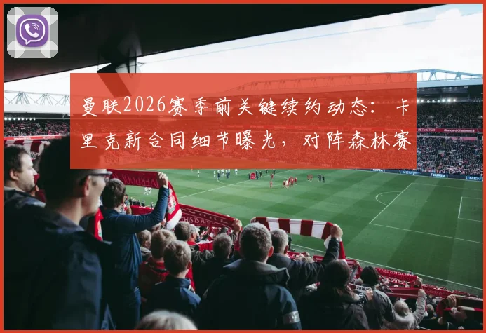 曼联2026赛季前关键续约动态：卡里克新合同细节曝光，对阵森林赛前或官宣