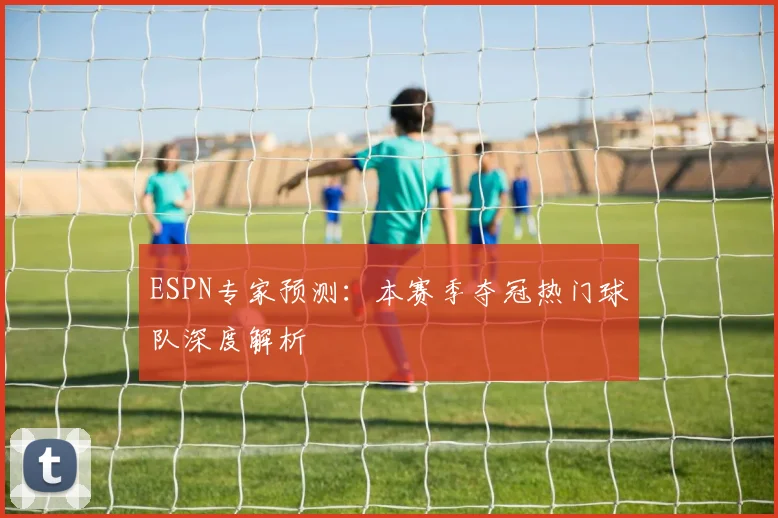 ESPN专家预测：本赛季夺冠热门球队深度解析