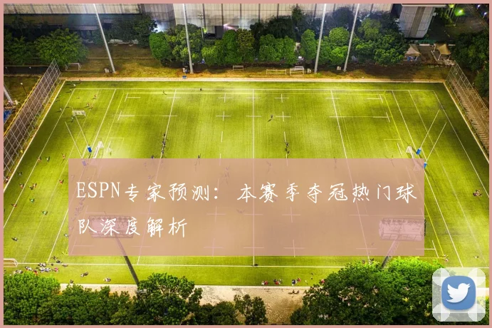 ESPN专家预测：本赛季夺冠热门球队深度解析
