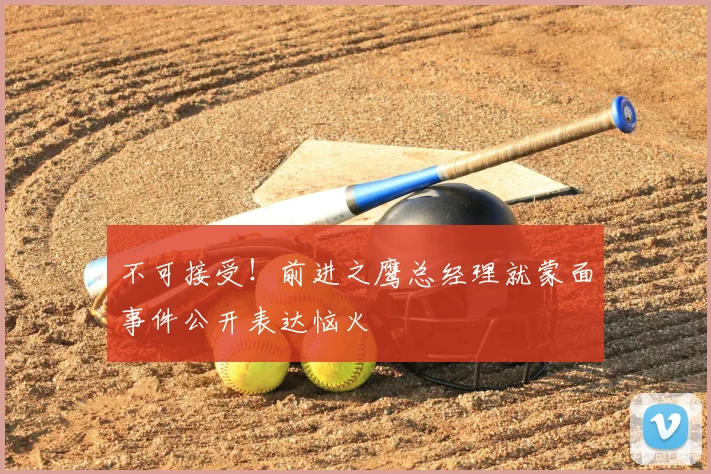 不可接受！前进之鹰总经理就蒙面事件公开表达恼火