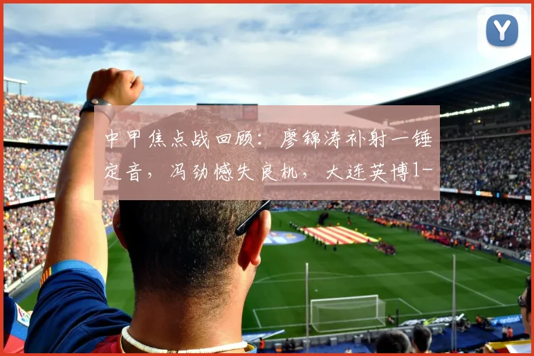 中甲焦点战回顾：廖锦涛补射一锤定音，冯劲憾失良机，大连英博1-0力克浙江