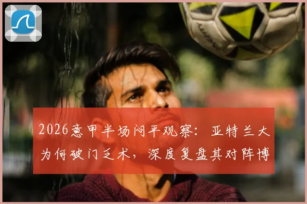 2026意甲半场闷平观察：亚特兰大为何破门乏术，深度复盘其对阵博洛尼亚的0-0僵局