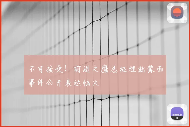 不可接受！前进之鹰总经理就蒙面事件公开表达恼火