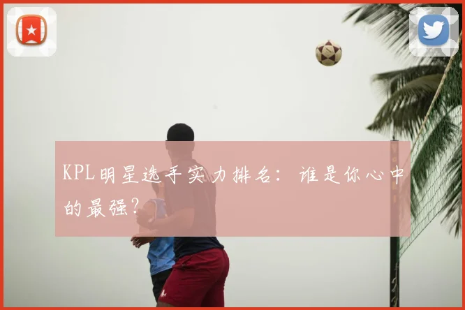 KPL明星选手实力排名：谁是你心中的最强？