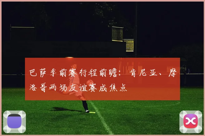 巴萨季前赛行程前瞻：肯尼亚、摩洛哥两场友谊赛成焦点