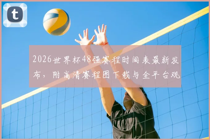 2026世界杯48强赛程时间表最新发布，附高清赛程图下载与全平台观赛指南