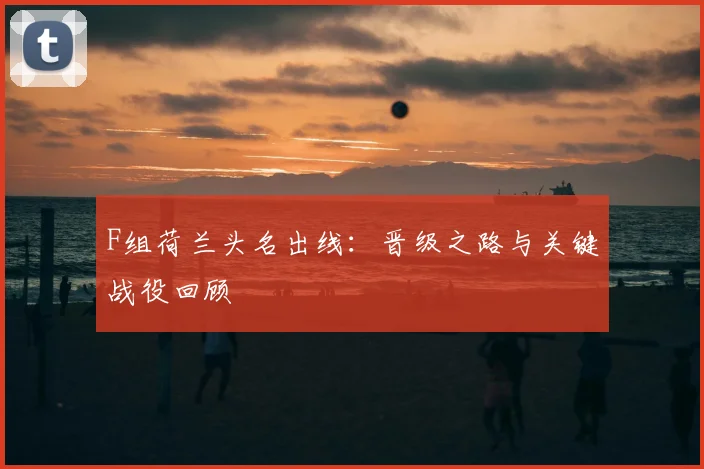 F组荷兰头名出线：晋级之路与关键战役回顾