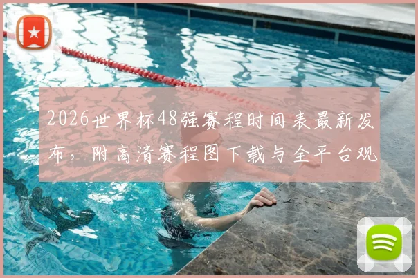 2026世界杯48强赛程时间表最新发布，附高清赛程图下载与全平台观赛指南