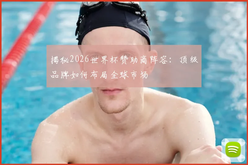 揭秘2026世界杯赞助商阵容：顶级品牌如何布局全球市场