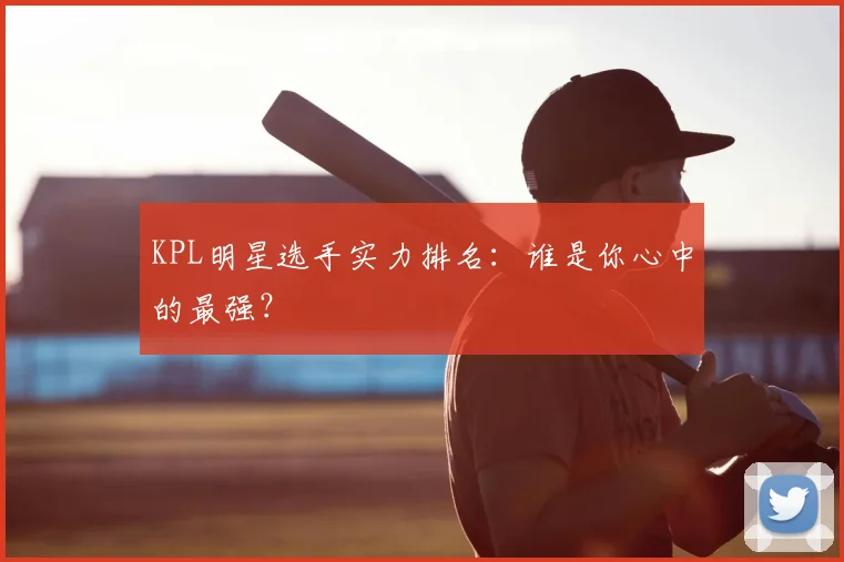 KPL明星选手实力排名：谁是你心中的最强？