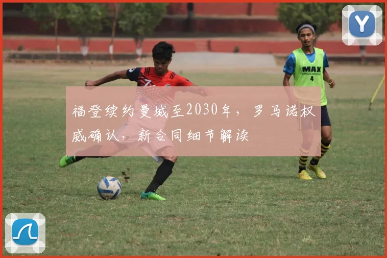 福登续约曼城至2030年，罗马诺权威确认，新合同细节解读
