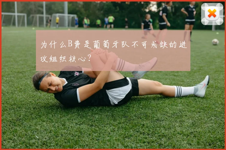 为什么B费是葡萄牙队不可或缺的进攻组织核心？