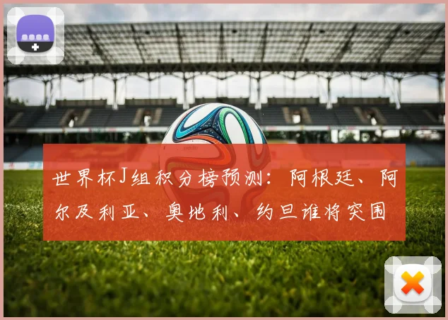 世界杯J组积分榜预测：阿根廷、阿尔及利亚、奥地利、约旦谁将突围？